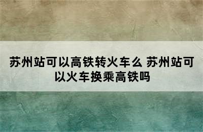 苏州站可以高铁转火车么 苏州站可以火车换乘高铁吗